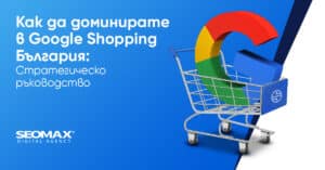 Как да доминирате в Google Shopping България: Стратегическо ръководство