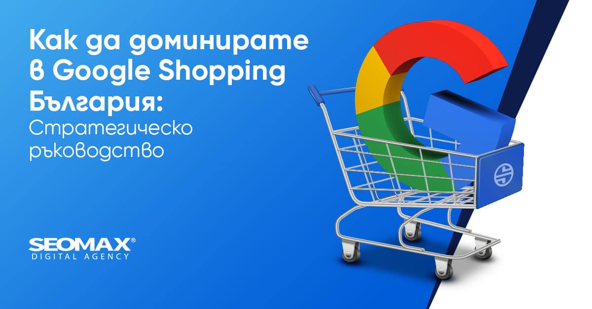 Как да доминирате в Google Shopping България: Стратегическо ръководство